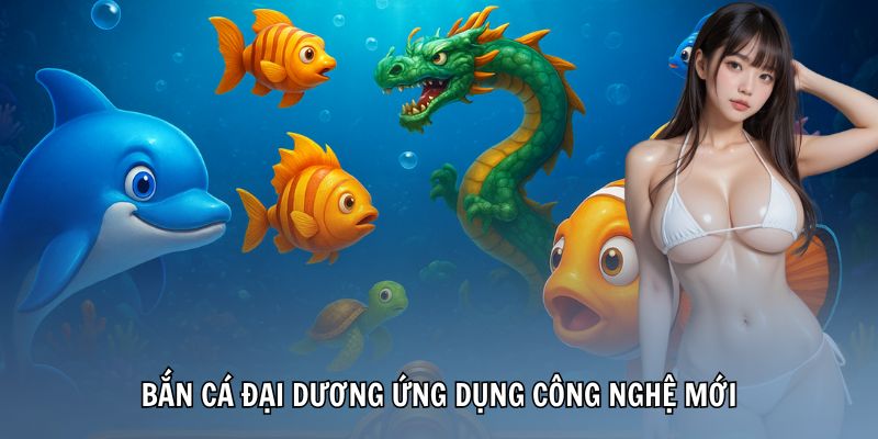 ban-ca-dai-duong-cong-nghe-moi